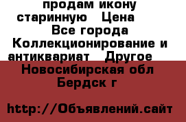 продам икону старинную › Цена ­ 0 - Все города Коллекционирование и антиквариат » Другое   . Новосибирская обл.,Бердск г.